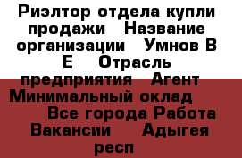 Риэлтор отдела купли-продажи › Название организации ­ Умнов В.Е. › Отрасль предприятия ­ Агент › Минимальный оклад ­ 60 000 - Все города Работа » Вакансии   . Адыгея респ.